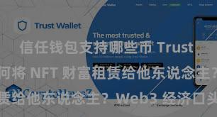 信任钱包支持哪些币 Trust Wallet 若何将 NFT 财富租赁给他东说念主？Web3 经济口头融会